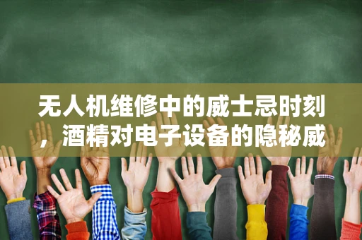无人机维修中的威士忌时刻，酒精对电子设备的隐秘威胁？