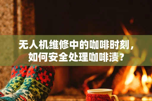 无人机维修中的咖啡时刻，如何安全处理咖啡渍？