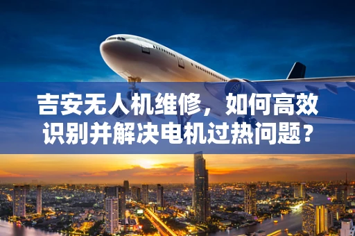 吉安无人机维修，如何高效识别并解决电机过热问题？