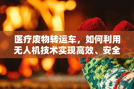 医疗废物转运车，如何利用无人机技术实现高效、安全运输？