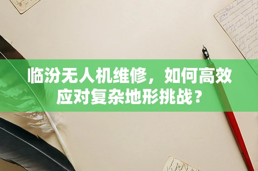 临汾无人机维修，如何高效应对复杂地形挑战？