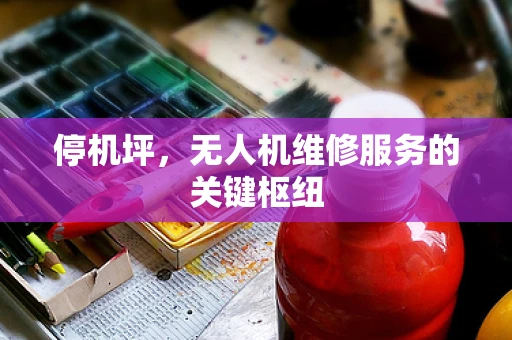 停机坪，无人机维修服务的关键枢纽