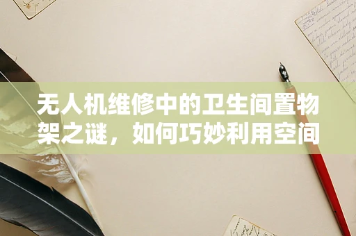 无人机维修中的卫生间置物架之谜，如何巧妙利用空间进行工具收纳？
