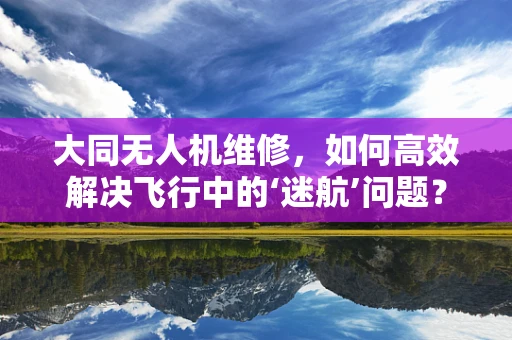 大同无人机维修，如何高效解决飞行中的‘迷航’问题？