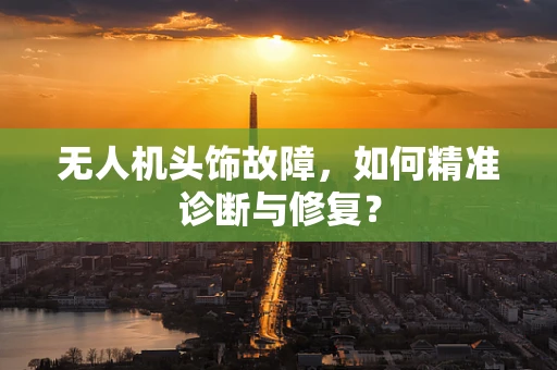 无人机头饰故障，如何精准诊断与修复？