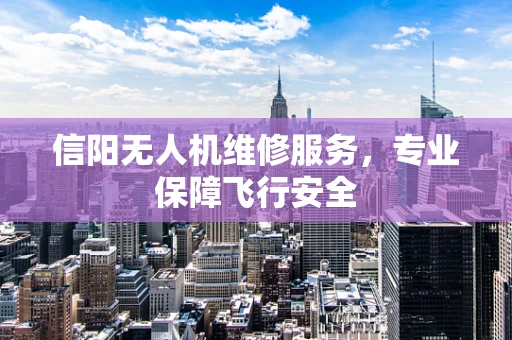 信阳无人机维修服务，专业保障飞行安全