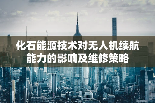化石能源技术对无人机续航能力的影响及维修策略