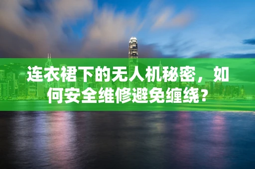 连衣裙下的无人机秘密，如何安全维修避免缠绕？