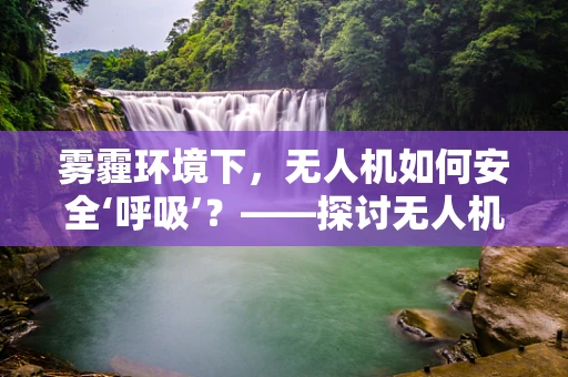 雾霾环境下，无人机如何安全‘呼吸’？——探讨无人机在雾霾中的维护与防护策略