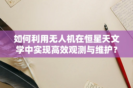 如何利用无人机在恒星天文学中实现高效观测与维护？