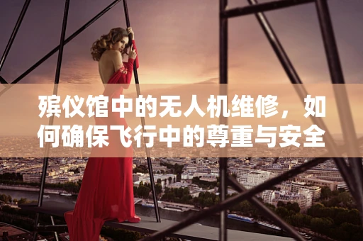 殡仪馆中的无人机维修，如何确保飞行中的尊重与安全？