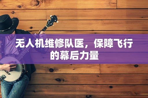 无人机维修队医，保障飞行的幕后力量