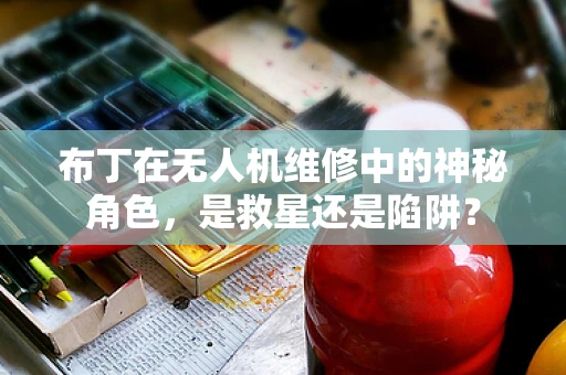 布丁在无人机维修中的神秘角色，是救星还是陷阱？