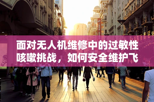 面对无人机维修中的过敏性咳嗽挑战，如何安全维护飞行器的健康？