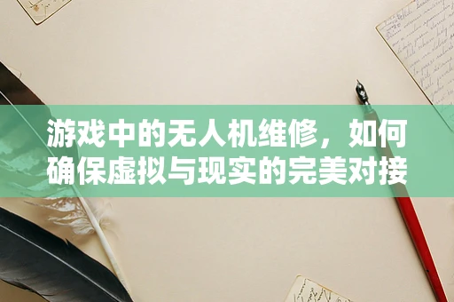 游戏中的无人机维修，如何确保虚拟与现实的完美对接？