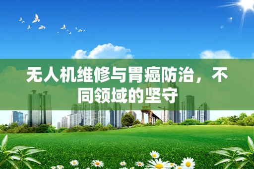 无人机维修与胃癌防治，不同领域的坚守