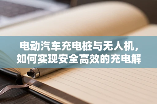 电动汽车充电桩与无人机，如何实现安全高效的充电解决方案？