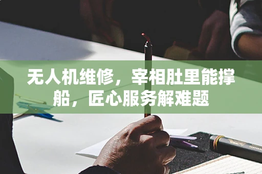 无人机维修，宰相肚里能撑船，匠心服务解难题
