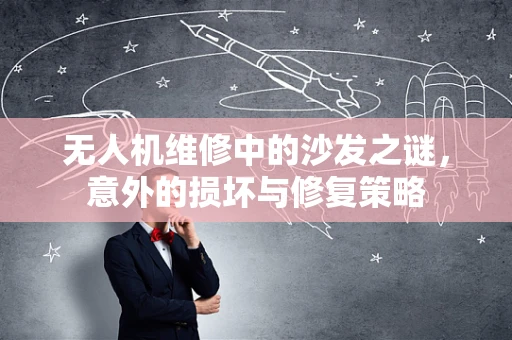 无人机维修中的沙发之谜，意外的损坏与修复策略