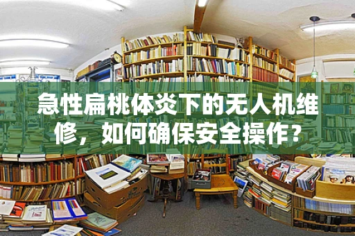 急性扁桃体炎下的无人机维修，如何确保安全操作？