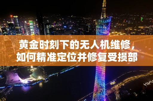 黄金时刻下的无人机维修，如何精准定位并修复受损部件？
