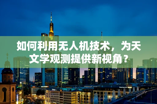 如何利用无人机技术，为天文学观测提供新视角？