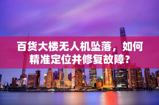 百货大楼无人机坠落，如何精准定位并修复故障？