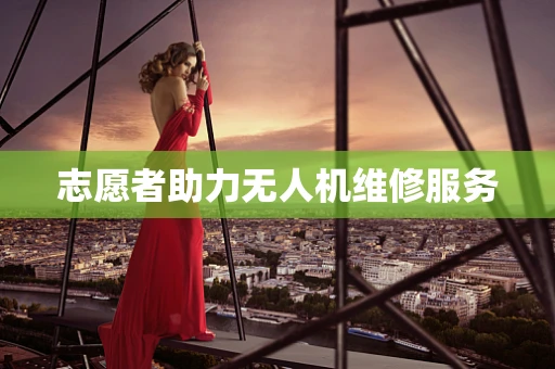志愿者助力无人机维修服务