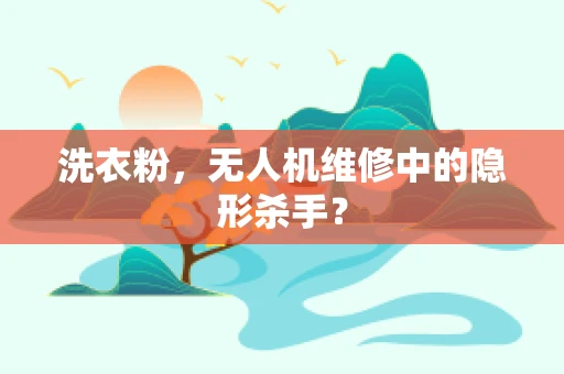 洗衣粉，无人机维修中的隐形杀手？