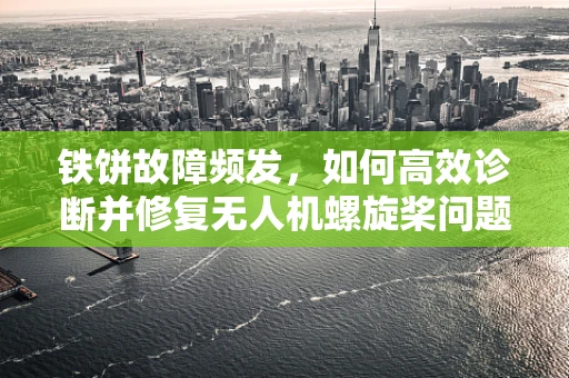 铁饼故障频发，如何高效诊断并修复无人机螺旋桨问题？