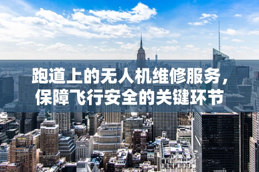 跑道上的无人机维修服务，保障飞行安全的关键环节