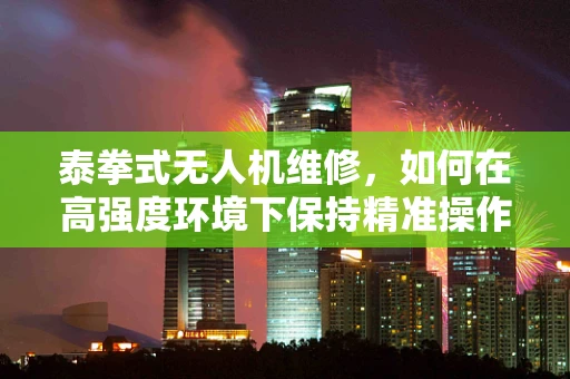 泰拳式无人机维修，如何在高强度环境下保持精准操作？