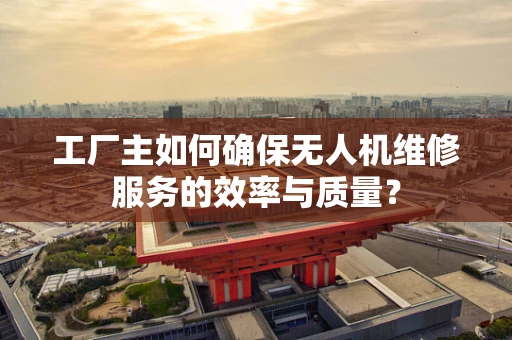 工厂主如何确保无人机维修服务的效率与质量？