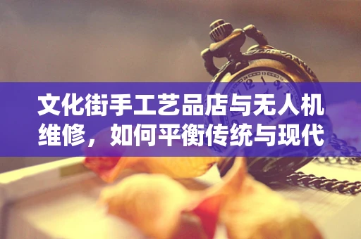 文化街手工艺品店与无人机维修，如何平衡传统与现代？