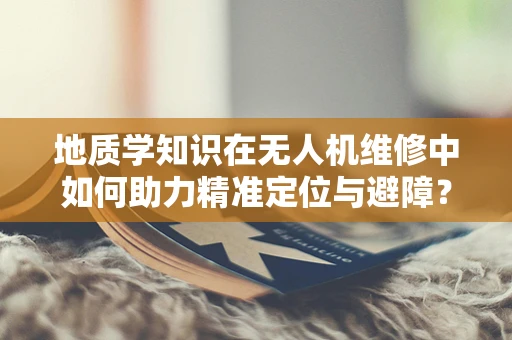地质学知识在无人机维修中如何助力精准定位与避障？