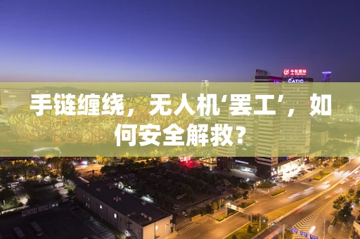 手链缠绕，无人机‘罢工’，如何安全解救？