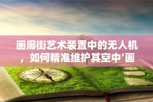 画廊街艺术装置中的无人机，如何精准维护其空中‘画笔’？