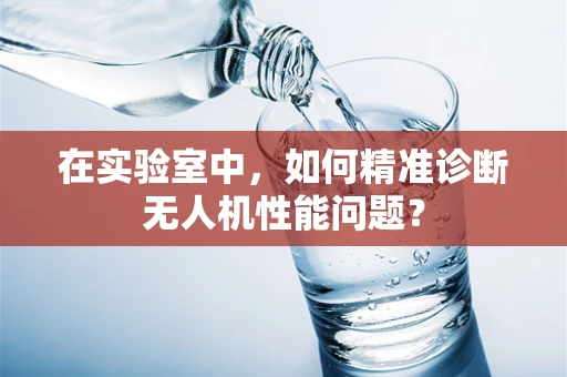 在实验室中，如何精准诊断无人机性能问题？