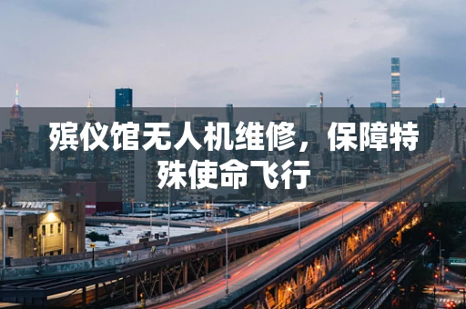 殡仪馆无人机维修，保障特殊使命飞行