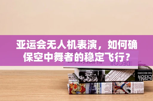 亚运会无人机表演，如何确保空中舞者的稳定飞行？