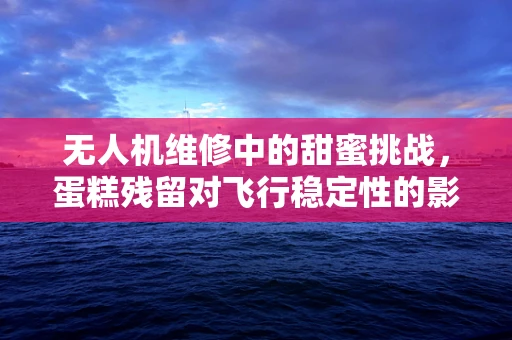 无人机维修中的甜蜜挑战，蛋糕残留对飞行稳定性的影响？