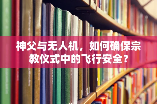神父与无人机，如何确保宗教仪式中的飞行安全？