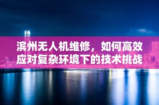 滨州无人机维修，如何高效应对复杂环境下的技术挑战？