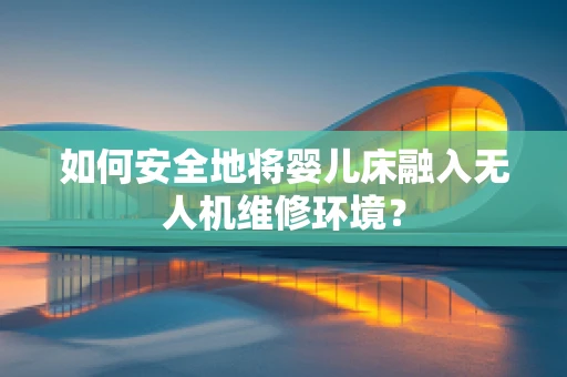 如何安全地将婴儿床融入无人机维修环境？