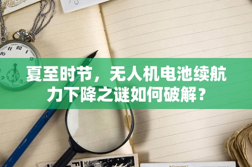 夏至时节，无人机电池续航力下降之谜如何破解？