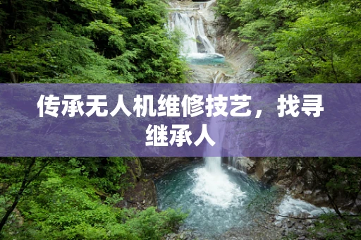 传承无人机维修技艺，找寻继承人