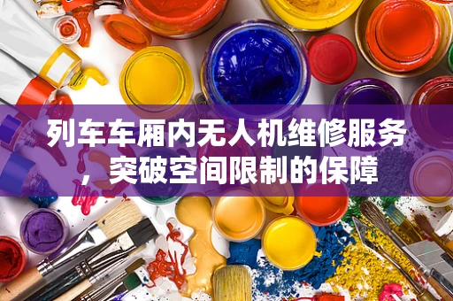 列车车厢内无人机维修服务，突破空间限制的保障