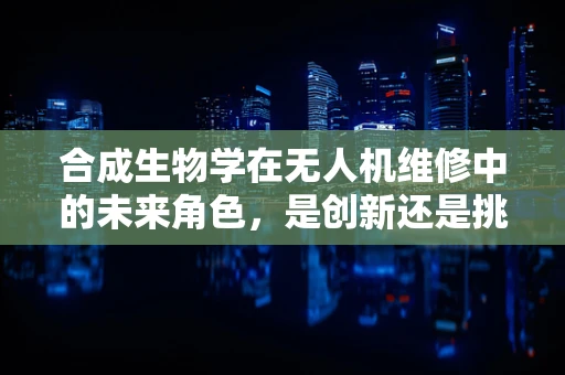 合成生物学在无人机维修中的未来角色，是创新还是挑战？