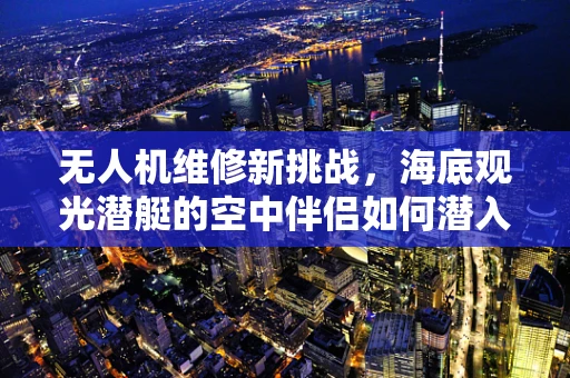 无人机维修新挑战，海底观光潜艇的空中伴侣如何潜入深海？