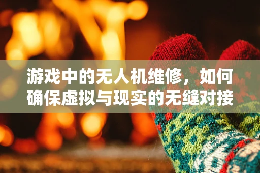 游戏中的无人机维修，如何确保虚拟与现实的无缝对接？